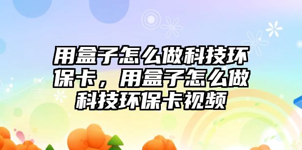 用盒子怎么做科技環(huán)?？?，用盒子怎么做科技環(huán)保卡視頻