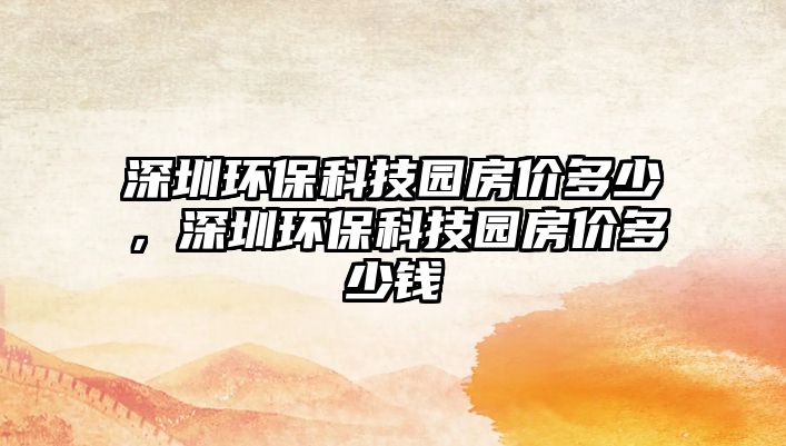 深圳環(huán)?？萍紙@房價多少，深圳環(huán)?？萍紙@房價多少錢