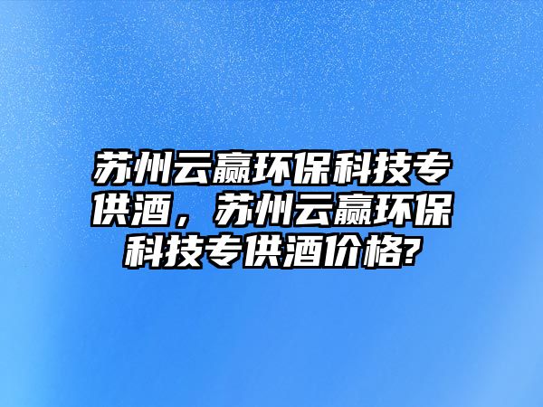 蘇州云贏環(huán)保科技專供酒，蘇州云贏環(huán)?？萍紝９┚苾r(jià)格?