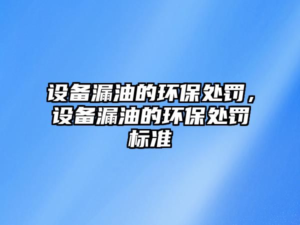 設(shè)備漏油的環(huán)保處罰，設(shè)備漏油的環(huán)保處罰標(biāo)準(zhǔn)