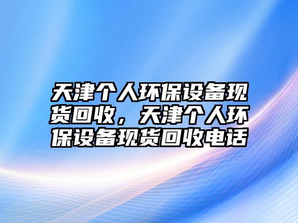 天津個人環(huán)保設備現貨回收，天津個人環(huán)保設備現貨回收電話