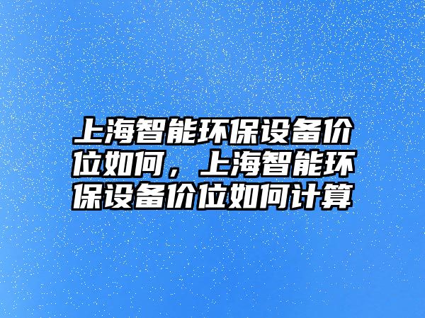 上海智能環(huán)保設備價位如何，上海智能環(huán)保設備價位如何計算