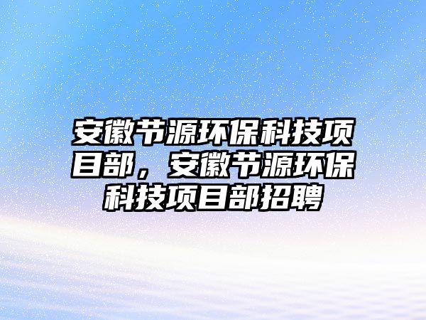 安徽節(jié)源環(huán)保科技項(xiàng)目部，安徽節(jié)源環(huán)?？萍柬?xiàng)目部招聘