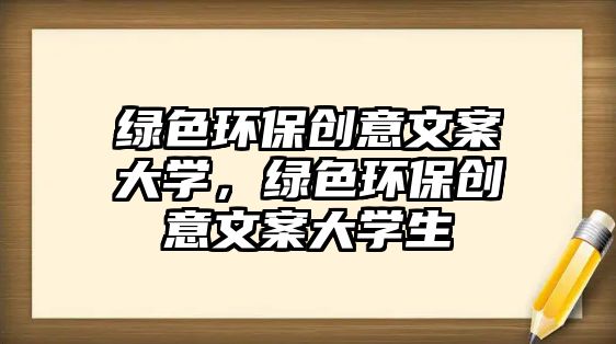 綠色環(huán)保創(chuàng)意文案大學(xué)，綠色環(huán)保創(chuàng)意文案大學(xué)生