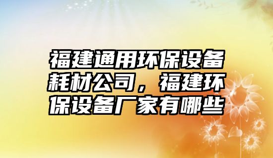 福建通用環(huán)保設(shè)備耗材公司，福建環(huán)保設(shè)備廠家有哪些