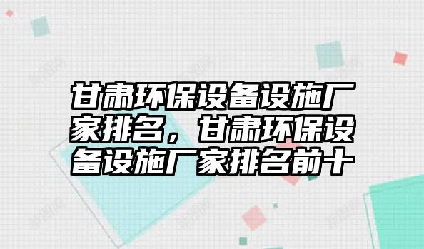 甘肅環(huán)保設備設施廠家排名，甘肅環(huán)保設備設施廠家排名前十