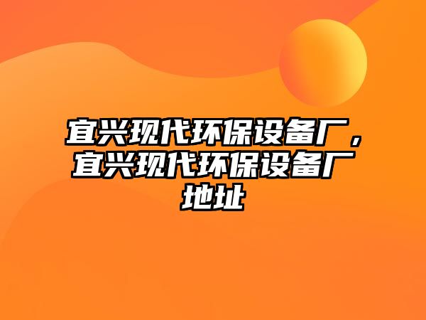 宜興現(xiàn)代環(huán)保設(shè)備廠，宜興現(xiàn)代環(huán)保設(shè)備廠地址