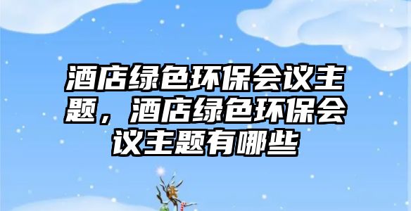 酒店綠色環(huán)保會議主題，酒店綠色環(huán)保會議主題有哪些