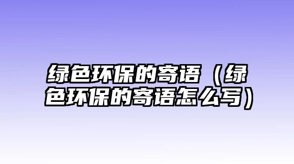 綠色環(huán)保的寄語(yǔ)（綠色環(huán)保的寄語(yǔ)怎么寫(xiě)）