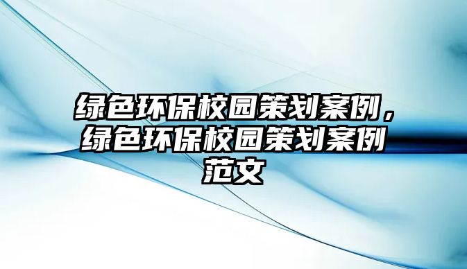 綠色環(huán)保校園策劃案例，綠色環(huán)保校園策劃案例范文