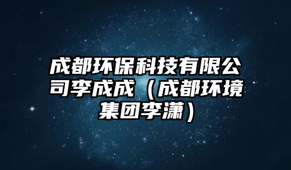 成都環(huán)?？萍加邢薰纠畛沙桑ǔ啥辑h(huán)境集團李瀟）