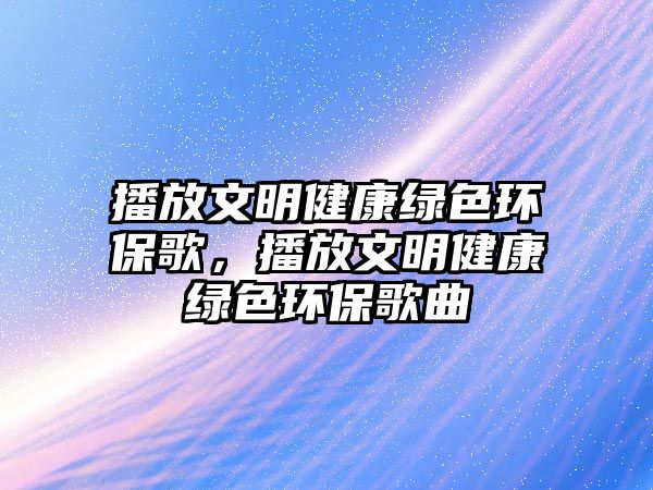 播放文明健康綠色環(huán)保歌，播放文明健康綠色環(huán)保歌曲