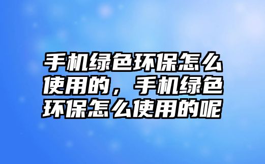 手機綠色環(huán)保怎么使用的，手機綠色環(huán)保怎么使用的呢