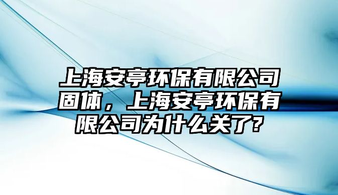 上海安亭環(huán)保有限公司固體，上海安亭環(huán)保有限公司為什么關(guān)了?