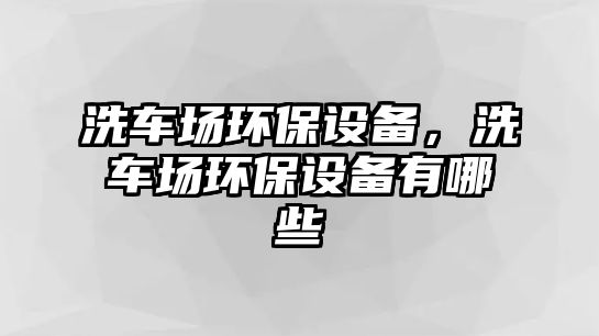 洗車場環(huán)保設備，洗車場環(huán)保設備有哪些