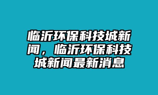 臨沂環(huán)?？萍汲切侣劊R沂環(huán)?？萍汲切侣勛钚孪? class=