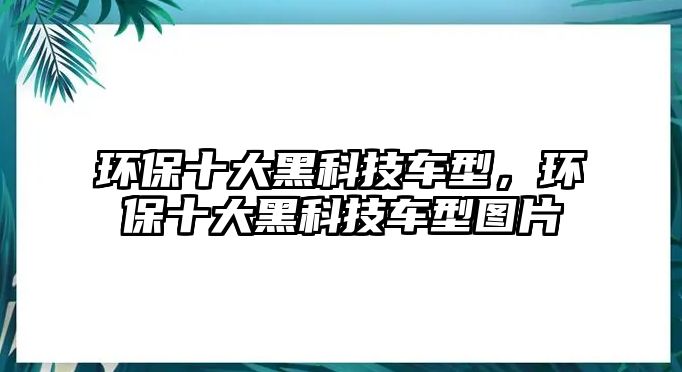 環(huán)保十大黑科技車型，環(huán)保十大黑科技車型圖片