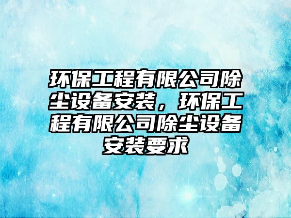 環(huán)保工程有限公司除塵設(shè)備安裝，環(huán)保工程有限公司除塵設(shè)備安裝要求