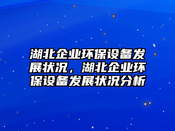 湖北企業(yè)環(huán)保設(shè)備發(fā)展?fàn)顩r，湖北企業(yè)環(huán)保設(shè)備發(fā)展?fàn)顩r分析