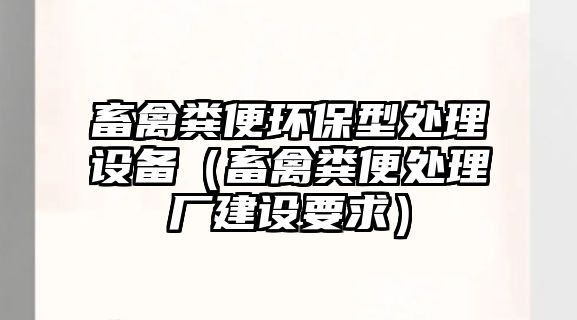 畜禽糞便環(huán)保型處理設(shè)備（畜禽糞便處理廠建設(shè)要求）