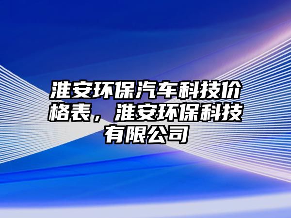 淮安環(huán)保汽車科技價格表，淮安環(huán)保科技有限公司