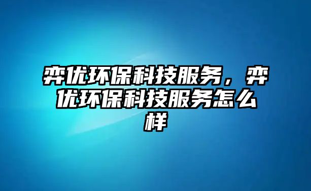 弈優(yōu)環(huán)保科技服務(wù)，弈優(yōu)環(huán)?？萍挤?wù)怎么樣