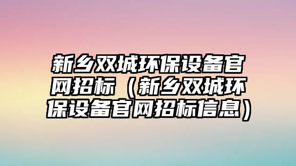 新鄉(xiāng)雙城環(huán)保設(shè)備官網(wǎng)招標(biāo)（新鄉(xiāng)雙城環(huán)保設(shè)備官網(wǎng)招標(biāo)信息）