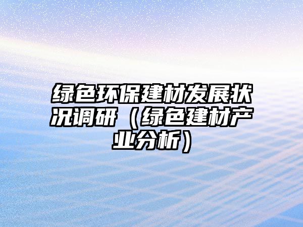 綠色環(huán)保建材發(fā)展?fàn)顩r調(diào)研（綠色建材產(chǎn)業(yè)分析）