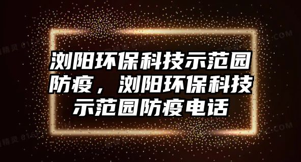 瀏陽環(huán)保科技示范園防疫，瀏陽環(huán)保科技示范園防疫電話