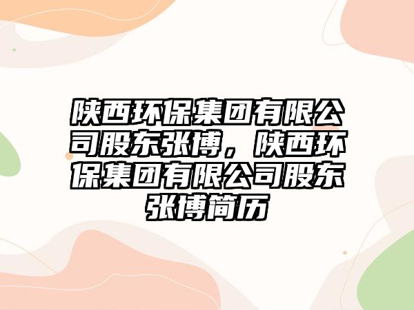 陜西環(huán)保集團(tuán)有限公司股東張博，陜西環(huán)保集團(tuán)有限公司股東張博簡歷