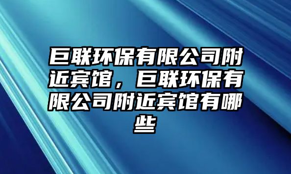 巨聯(lián)環(huán)保有限公司附近賓館，巨聯(lián)環(huán)保有限公司附近賓館有哪些