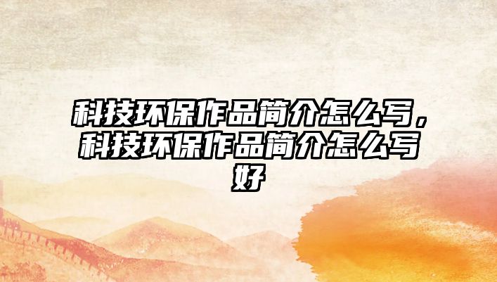 科技環(huán)保作品簡(jiǎn)介怎么寫(xiě)，科技環(huán)保作品簡(jiǎn)介怎么寫(xiě)好