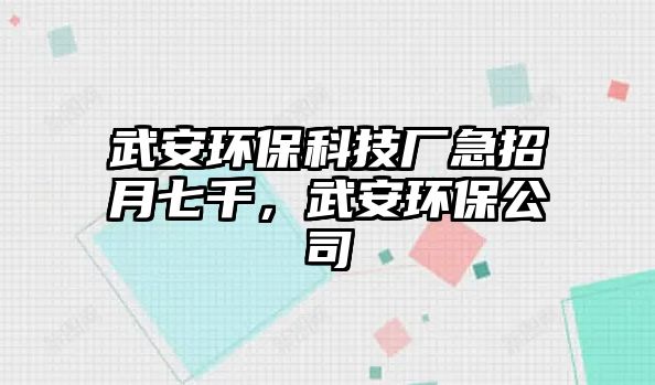 武安環(huán)保科技廠急招月七千，武安環(huán)保公司