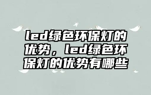 led綠色環(huán)保燈的優(yōu)勢，led綠色環(huán)保燈的優(yōu)勢有哪些