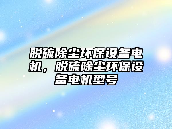 脫硫除塵環(huán)保設備電機，脫硫除塵環(huán)保設備電機型號