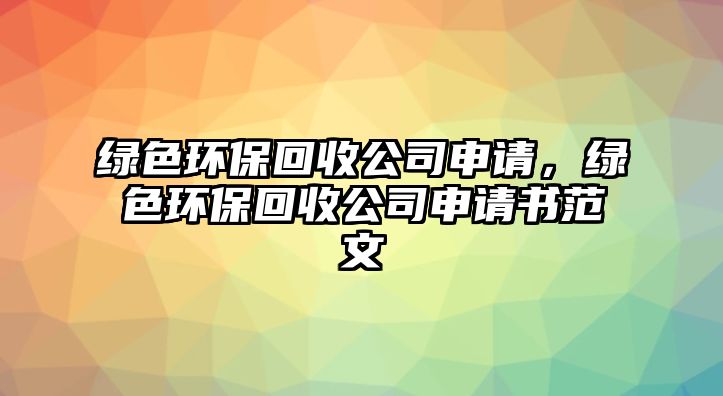 綠色環(huán)保回收公司申請(qǐng)，綠色環(huán)?；厥展旧暾?qǐng)書(shū)范文