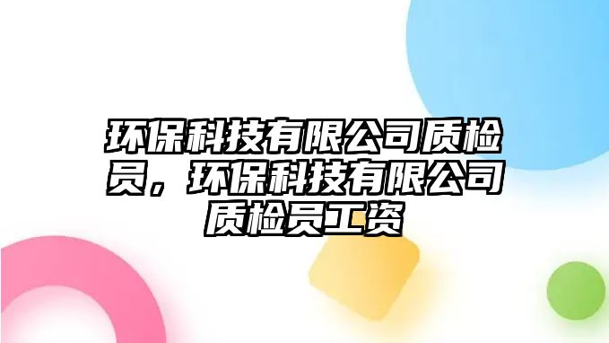 環(huán)?？萍加邢薰举|(zhì)檢員，環(huán)保科技有限公司質(zhì)檢員工資