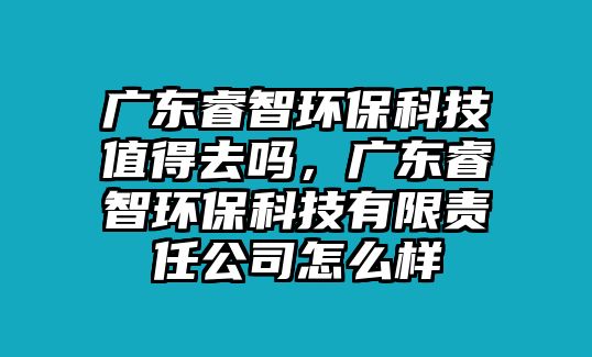 廣東睿智環(huán)?？萍贾档萌?，廣東睿智環(huán)?？萍加邢挢?zé)任公司怎么樣