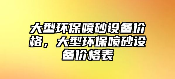 大型環(huán)保噴砂設(shè)備價格，大型環(huán)保噴砂設(shè)備價格表