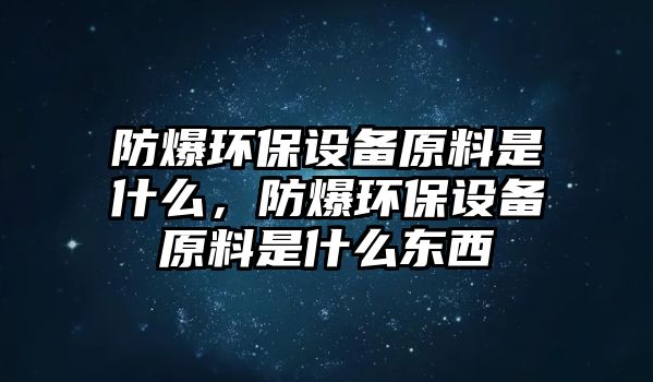 防爆環(huán)保設(shè)備原料是什么，防爆環(huán)保設(shè)備原料是什么東西