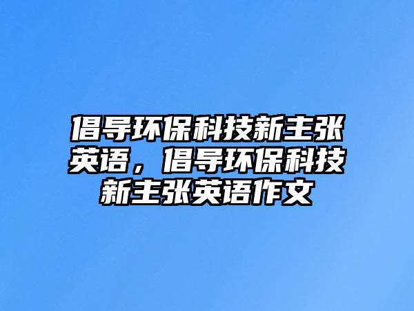 倡導環(huán)保科技新主張英語，倡導環(huán)?？萍夹轮鲝堄⒄Z作文