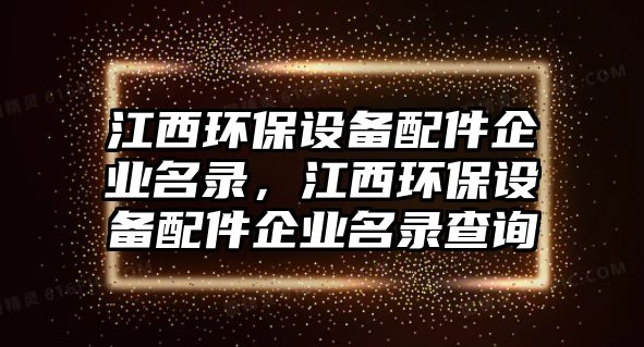 江西環(huán)保設(shè)備配件企業(yè)名錄，江西環(huán)保設(shè)備配件企業(yè)名錄查詢