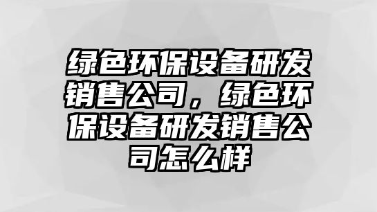 綠色環(huán)保設備研發(fā)銷售公司，綠色環(huán)保設備研發(fā)銷售公司怎么樣