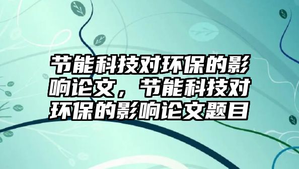 節(jié)能科技對環(huán)保的影響論文，節(jié)能科技對環(huán)保的影響論文題目