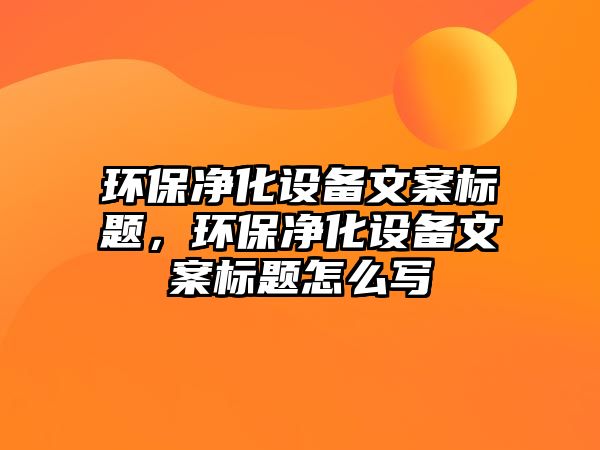 環(huán)保凈化設(shè)備文案標(biāo)題，環(huán)保凈化設(shè)備文案標(biāo)題怎么寫