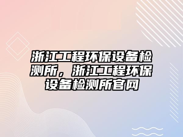 浙江工程環(huán)保設(shè)備檢測(cè)所，浙江工程環(huán)保設(shè)備檢測(cè)所官網(wǎng)