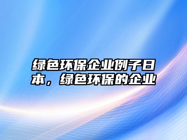 綠色環(huán)保企業(yè)例子日本，綠色環(huán)保的企業(yè)