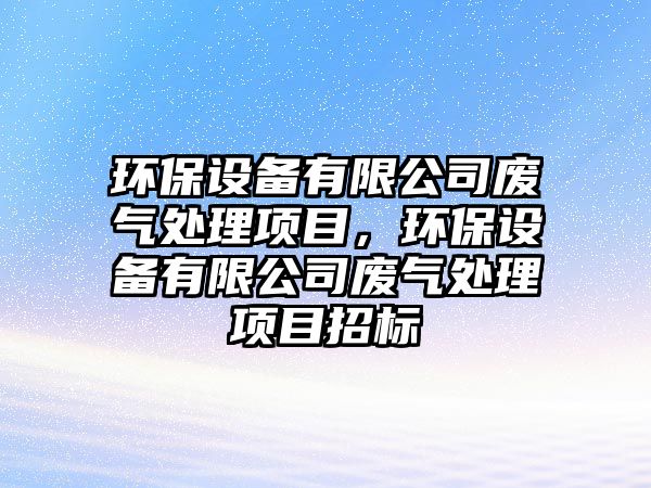 環(huán)保設(shè)備有限公司廢氣處理項(xiàng)目，環(huán)保設(shè)備有限公司廢氣處理項(xiàng)目招標(biāo)