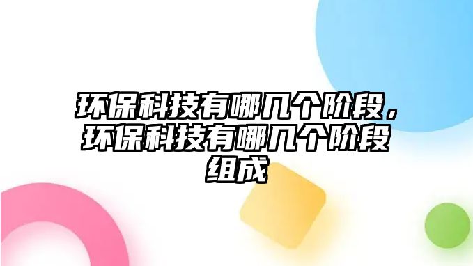 環(huán)保科技有哪幾個階段，環(huán)保科技有哪幾個階段組成