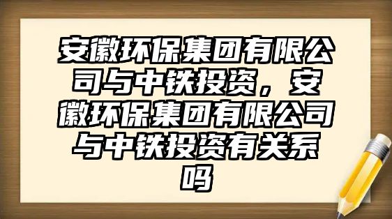 安徽環(huán)保集團(tuán)有限公司與中鐵投資，安徽環(huán)保集團(tuán)有限公司與中鐵投資有關(guān)系嗎